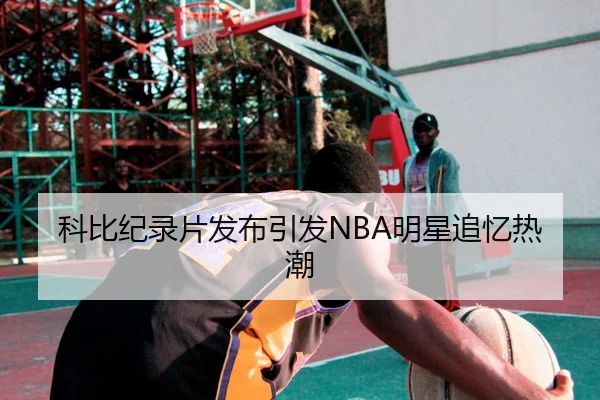 科比纪录片发布引发NBA明星追忆热潮