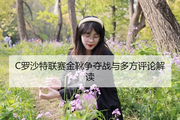C罗沙特联赛金靴争夺战与多方评论解读